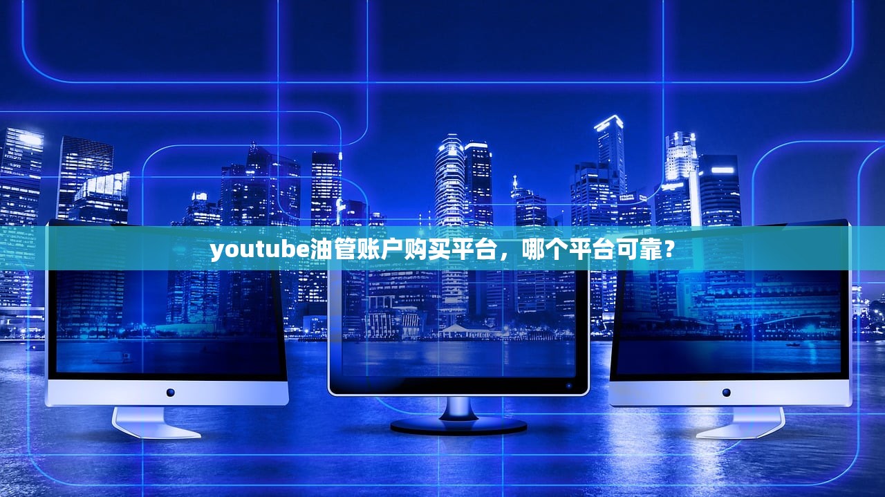 youtube油管账户购买平台,哪个平台可靠?
