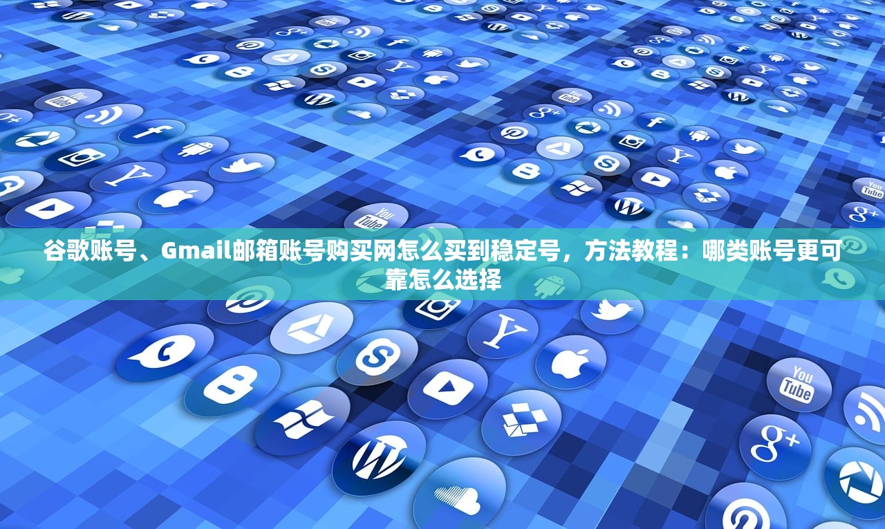 谷歌账号、Gmail邮箱账号购买网怎么买到稳定号,方法教程:哪类账号更可靠怎么选择