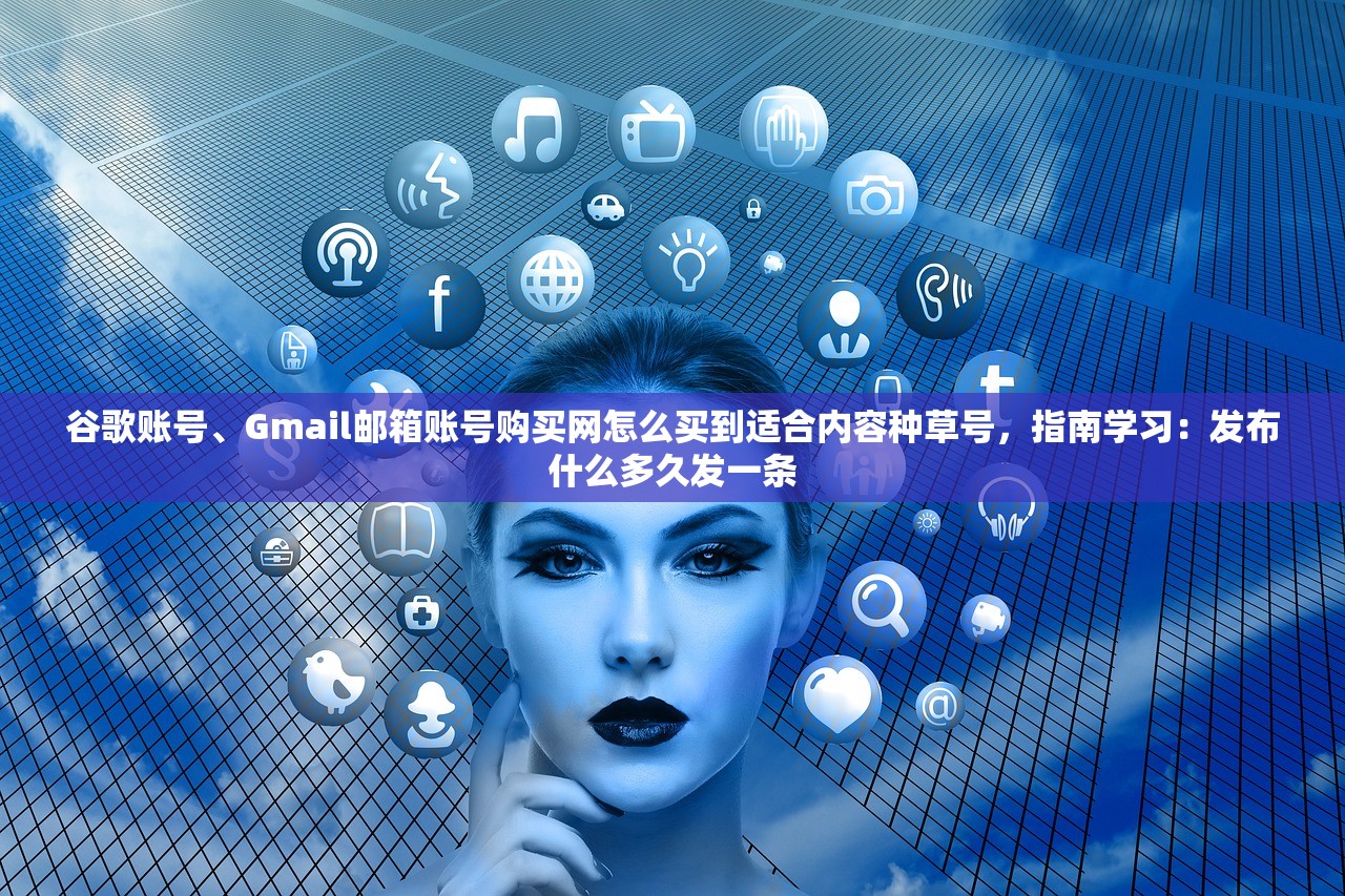 谷歌账号、Gmail邮箱账号购买网怎么买到适合内容种草号,指南学习:发布什么多久发一条