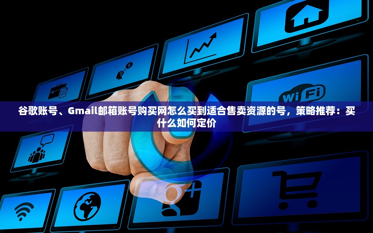谷歌账号、Gmail邮箱账号购买网怎么买到适合售卖资源的号,策略推荐:买什么如何定价