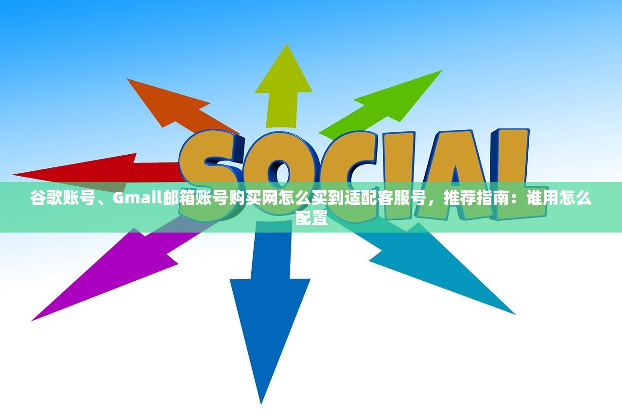 谷歌账号、Gmail邮箱账号购买网怎么买到适配客服号,推荐指南:谁用怎么配置