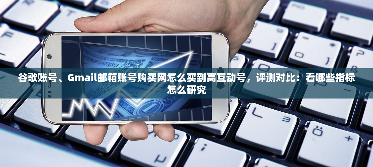 谷歌账号、Gmail邮箱账号购买网怎么买到高互动号,评测对比:看哪些指标怎么研究