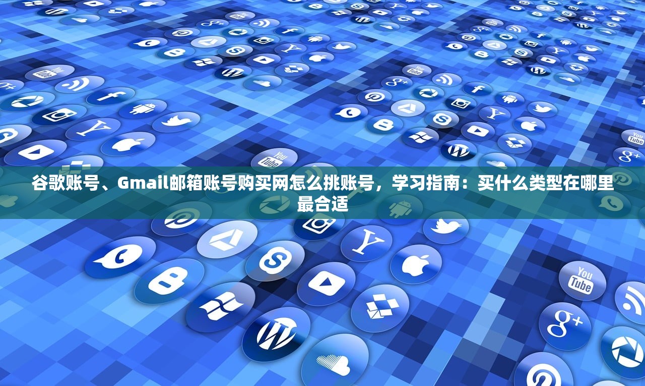谷歌账号、Gmail邮箱账号购买网怎么挑账号,学习指南:买什么类型在哪里最合适