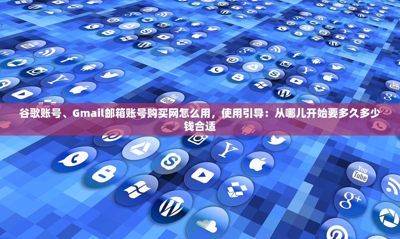 谷歌账号、Gmail邮箱账号购买网怎么用，使用引导：从哪儿开始要多久多少钱合适