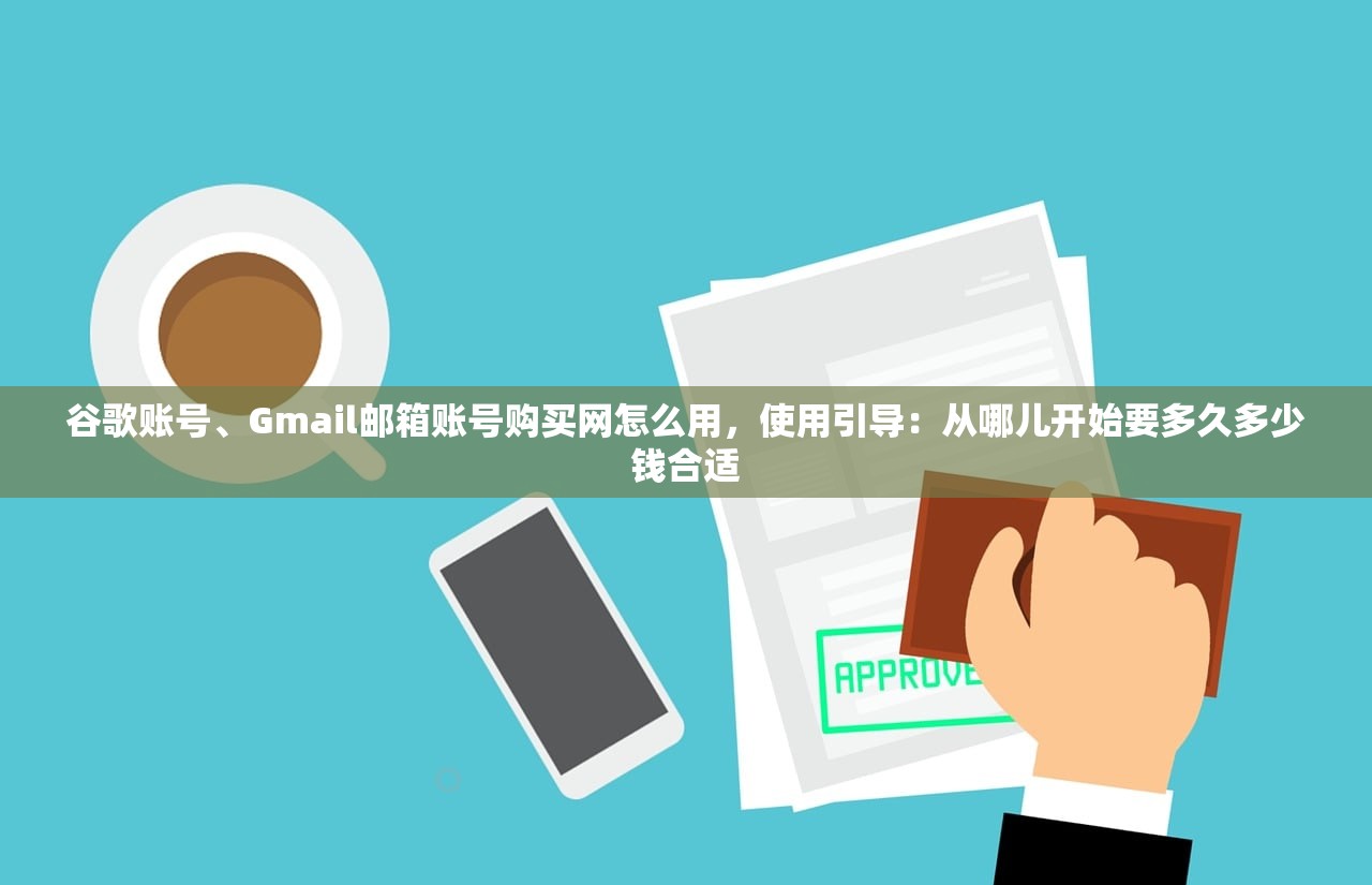 谷歌账号、Gmail邮箱账号购买网怎么用,使用引导:从哪儿开始要多久多少钱合适
