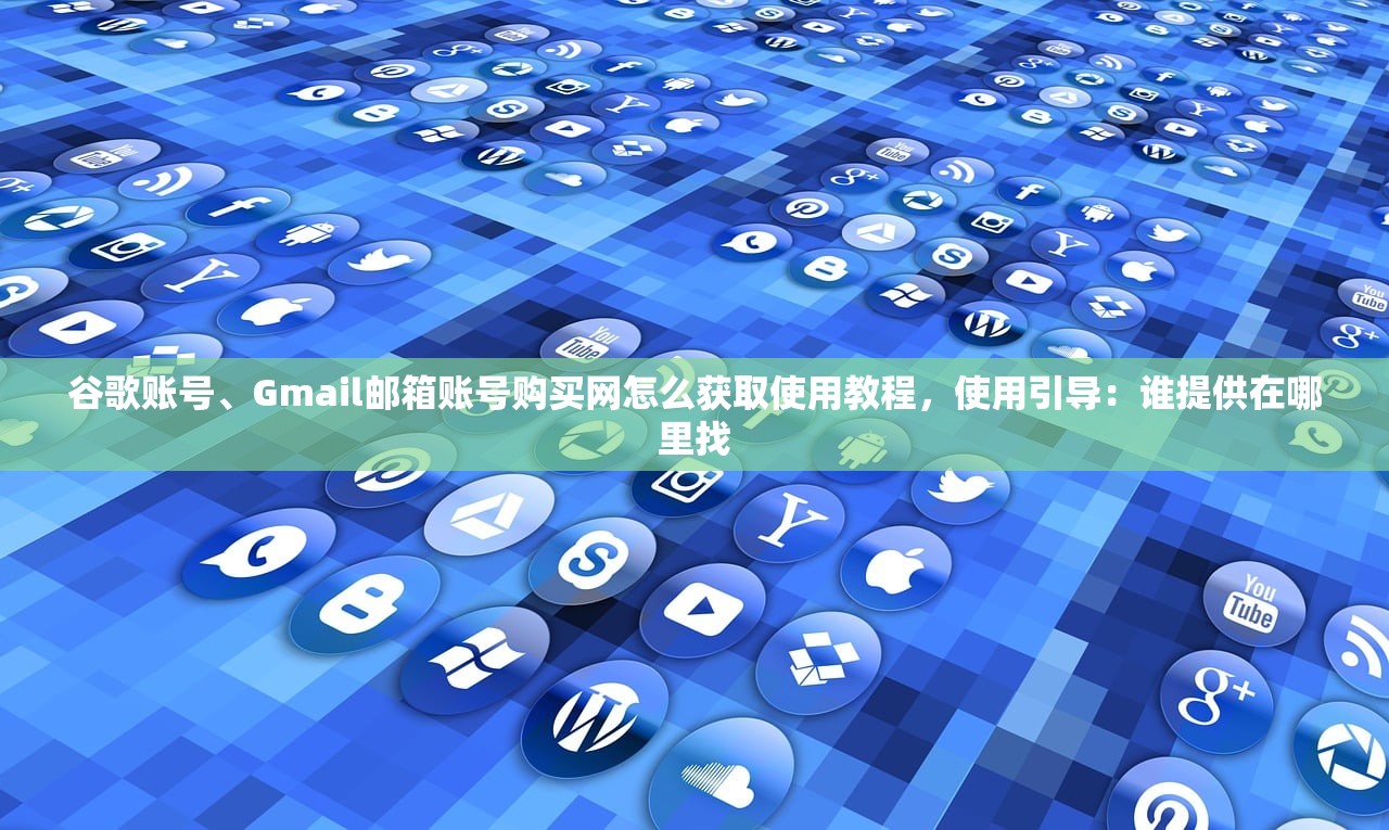 谷歌账号、Gmail邮箱账号购买网怎么获取使用教程,使用引导:谁提供在哪里找
