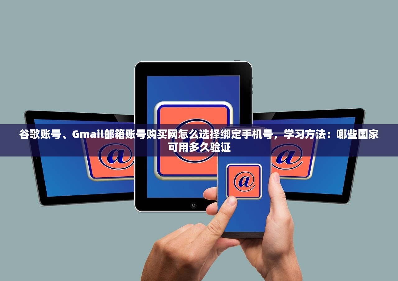 谷歌账号、Gmail邮箱账号购买网怎么选择绑定手机号,学习方法:哪些国家可用多久验证