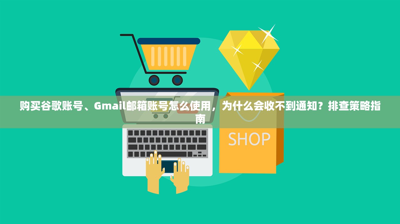 购买谷歌账号、Gmail邮箱账号怎么使用，为什么会收不到通知？排查策略指南