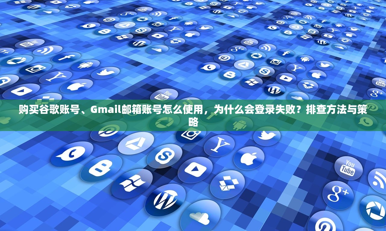 购买谷歌账号、Gmail邮箱账号怎么使用，为什么会登录失败？排查方法与策略
