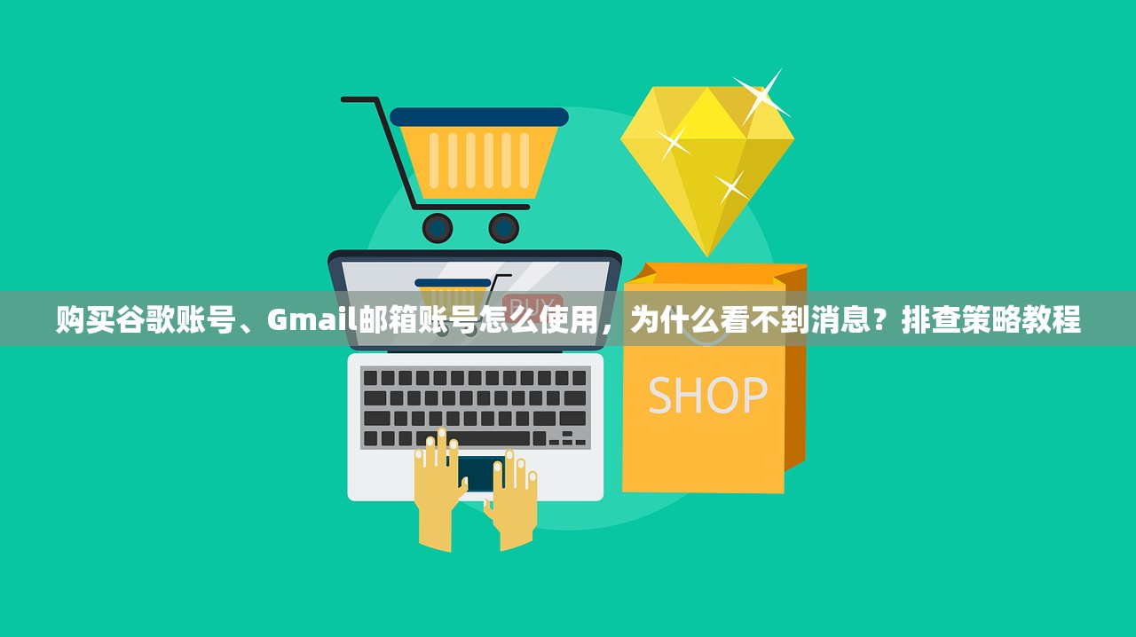 购买谷歌账号、Gmail邮箱账号怎么使用,为什么看不到消息?排查策略教程