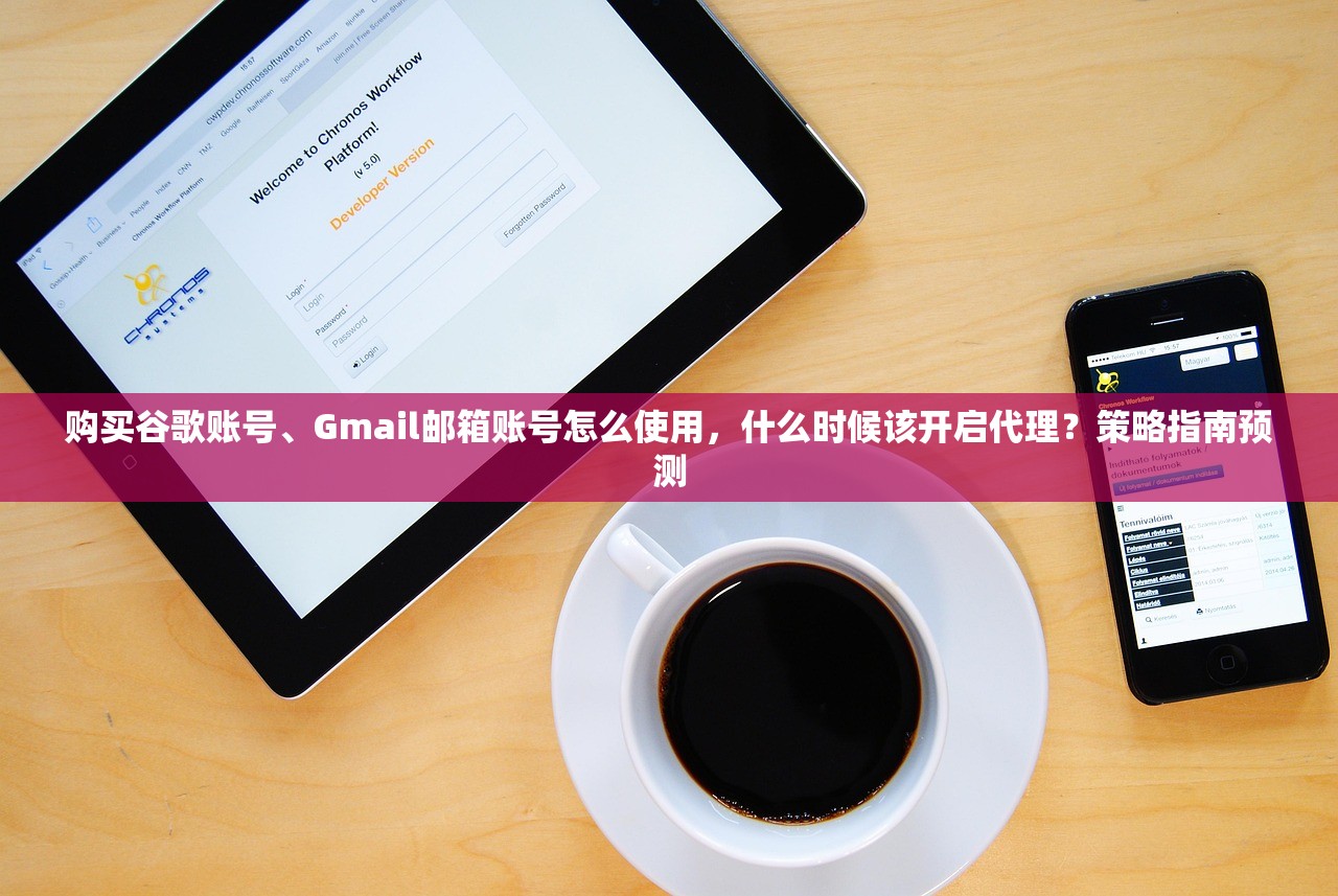 购买谷歌账号、Gmail邮箱账号怎么使用，什么时候该开启代理？策略指南预测