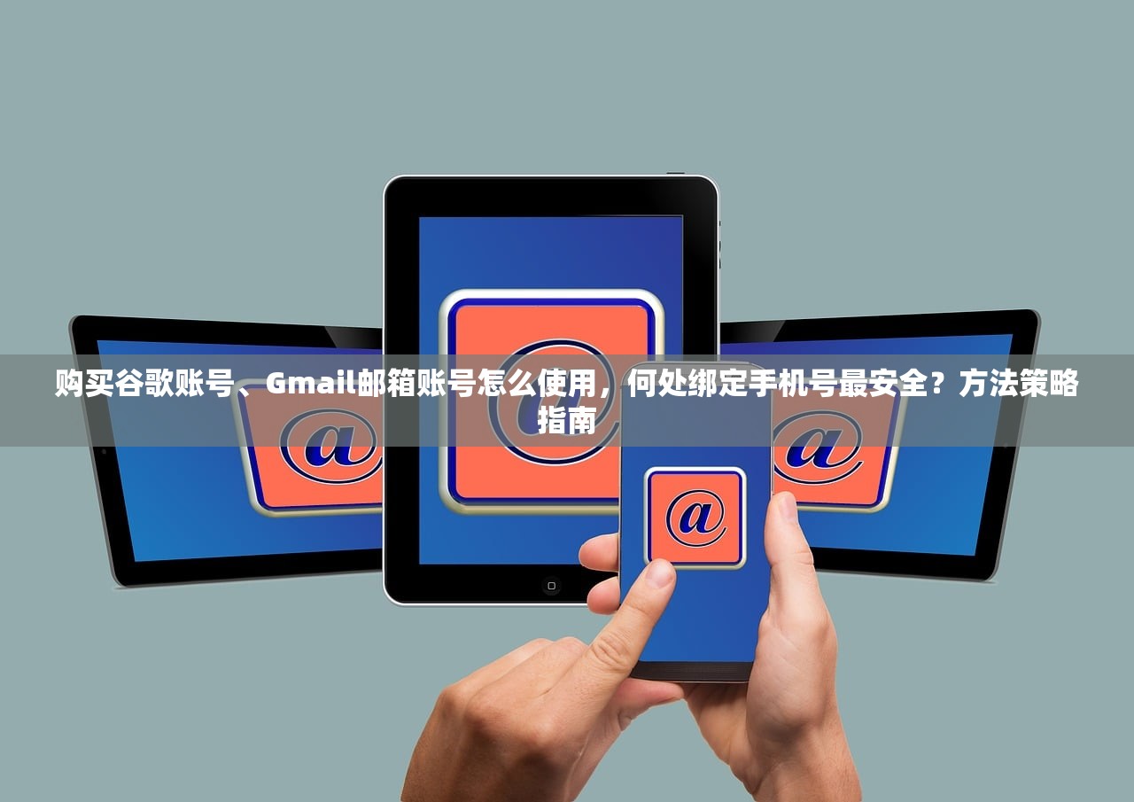 购买谷歌账号、Gmail邮箱账号怎么使用,何处绑定手机号最安全?方法策略指南