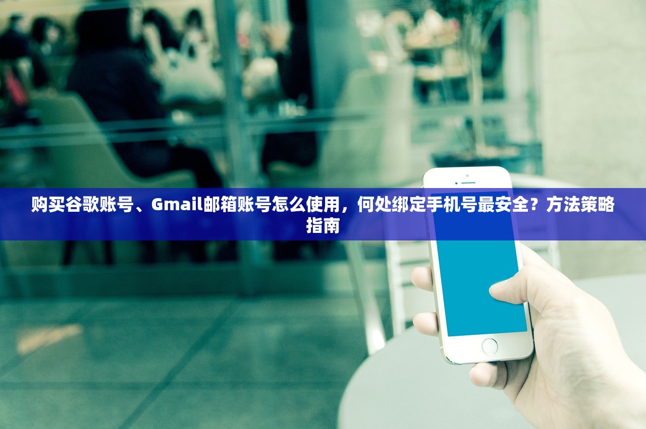 购买谷歌账号、Gmail邮箱账号怎么使用,何处绑定手机号最安全?方法策略指南