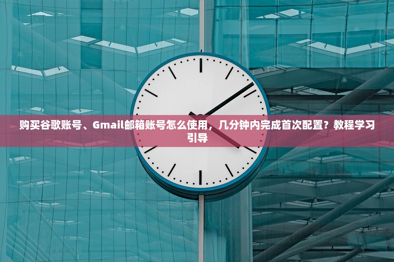 购买谷歌账号、Gmail邮箱账号怎么使用，几分钟内完成首次配置？教程学习引导