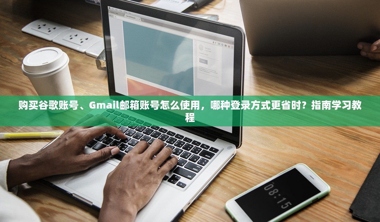 购买谷歌账号、Gmail邮箱账号怎么使用,哪种登录方式更省时?指南学习教程