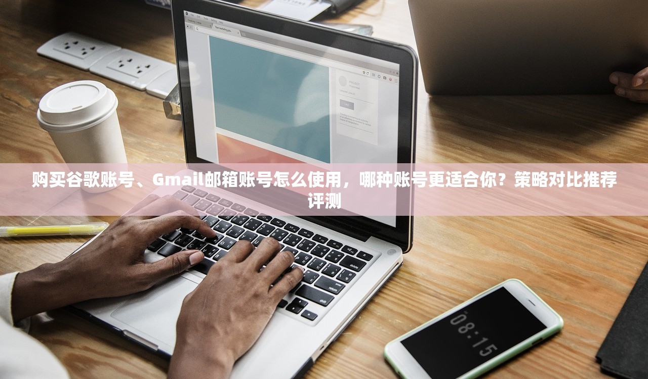购买谷歌账号、Gmail邮箱账号怎么使用，哪种账号更适合你？策略对比推荐评测