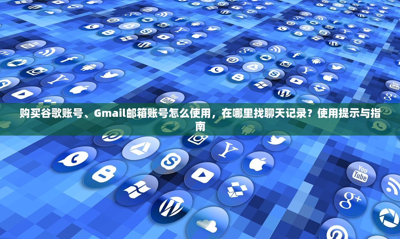 购买谷歌账号、Gmail邮箱账号怎么使用，在哪里找聊天记录？使用提示与指南