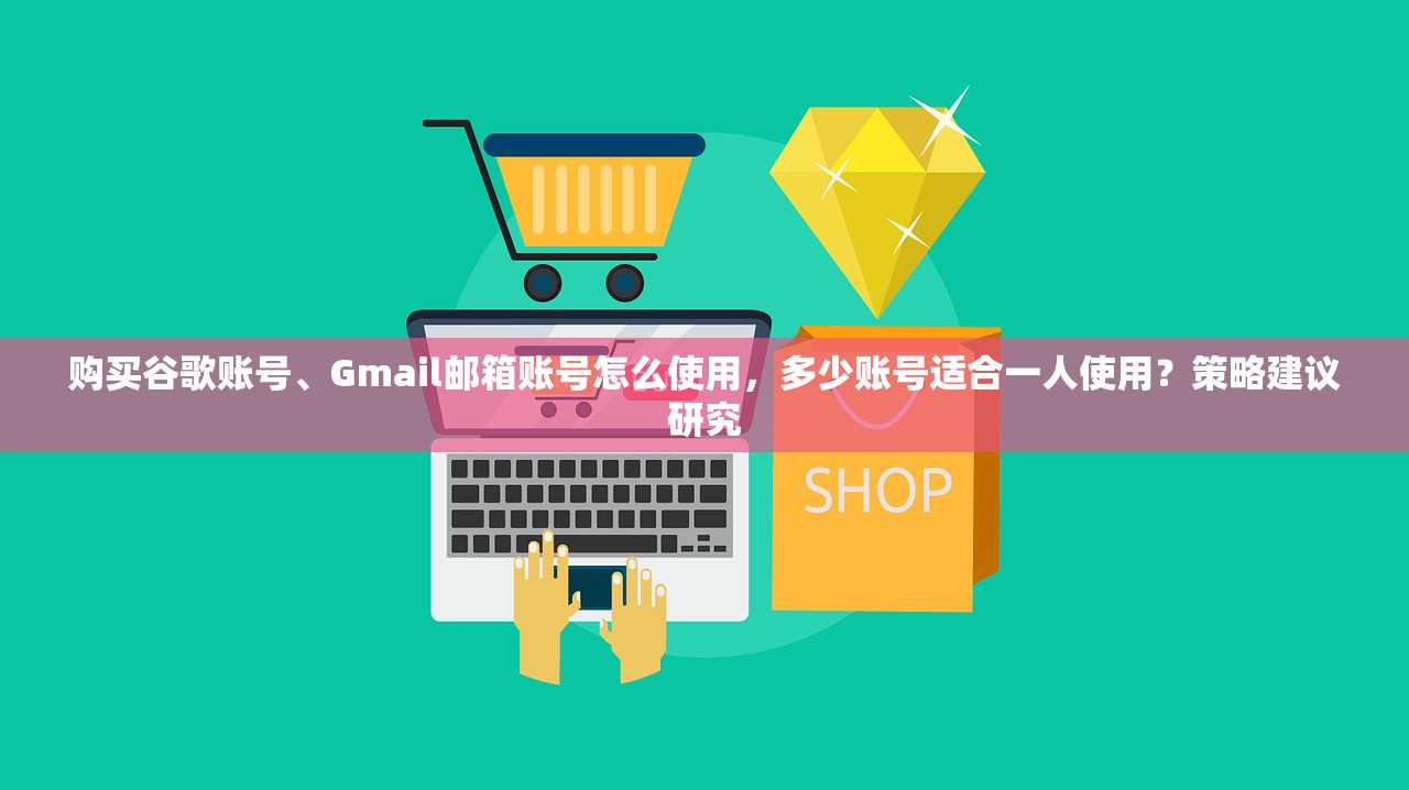 购买谷歌账号、Gmail邮箱账号怎么使用,多少账号适合一人使用?策略建议研究