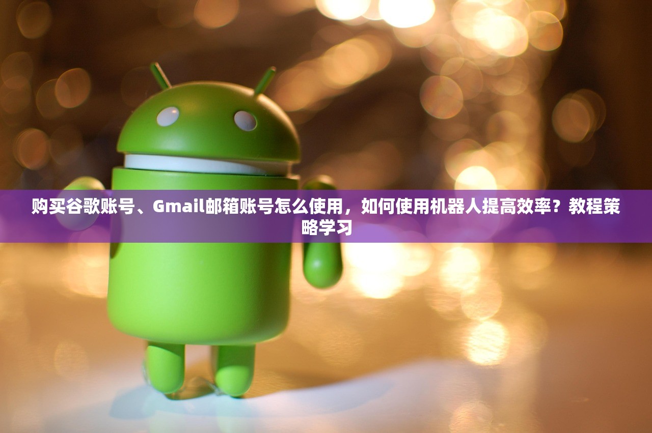 购买谷歌账号、Gmail邮箱账号怎么使用,如何使用机器人提高效率?教程策略学习