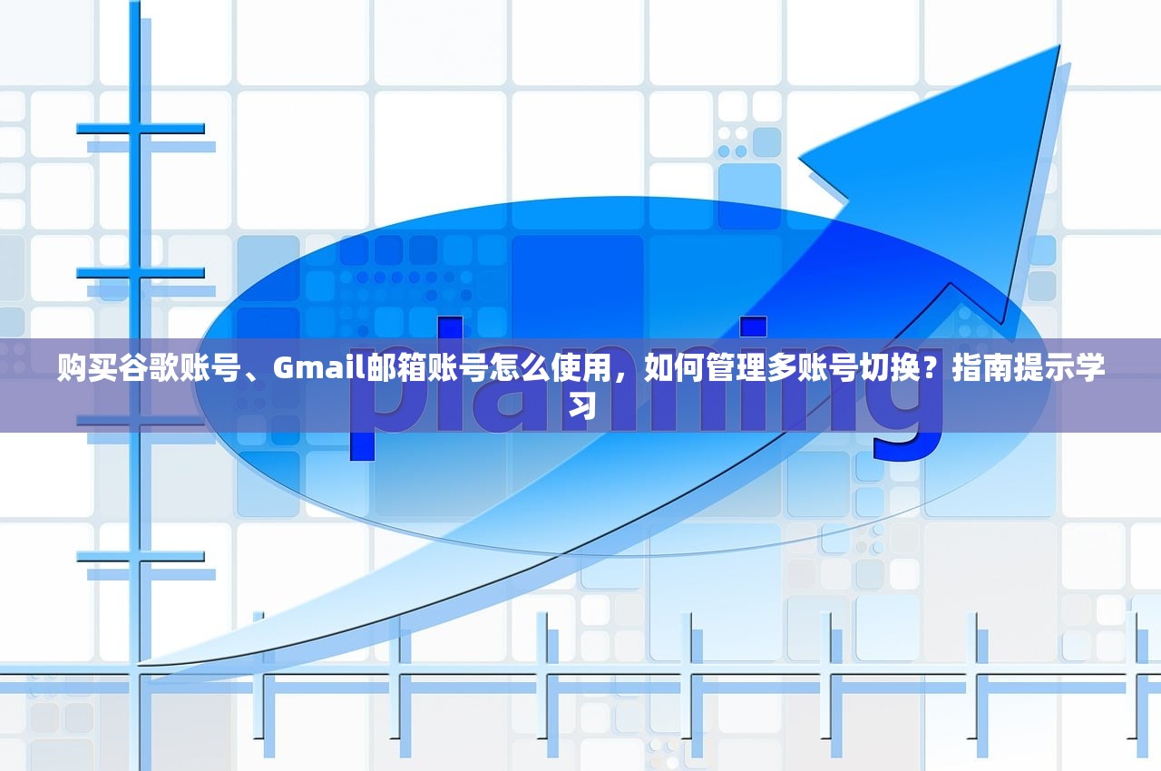 购买谷歌账号、Gmail邮箱账号怎么使用，如何管理多账号切换？指南提示学习
