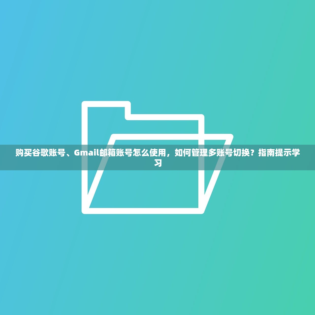 购买谷歌账号、Gmail邮箱账号怎么使用,如何管理多账号切换?指南提示学习