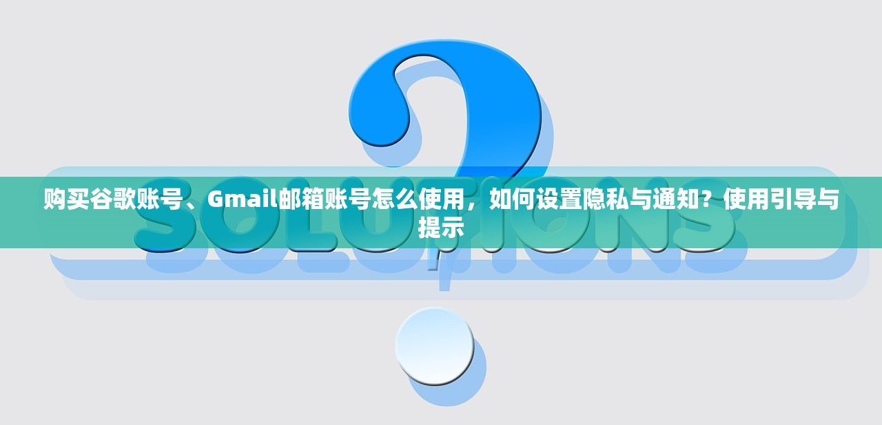 购买谷歌账号、Gmail邮箱账号怎么使用,如何设置隐私与通知?使用引导与提示
