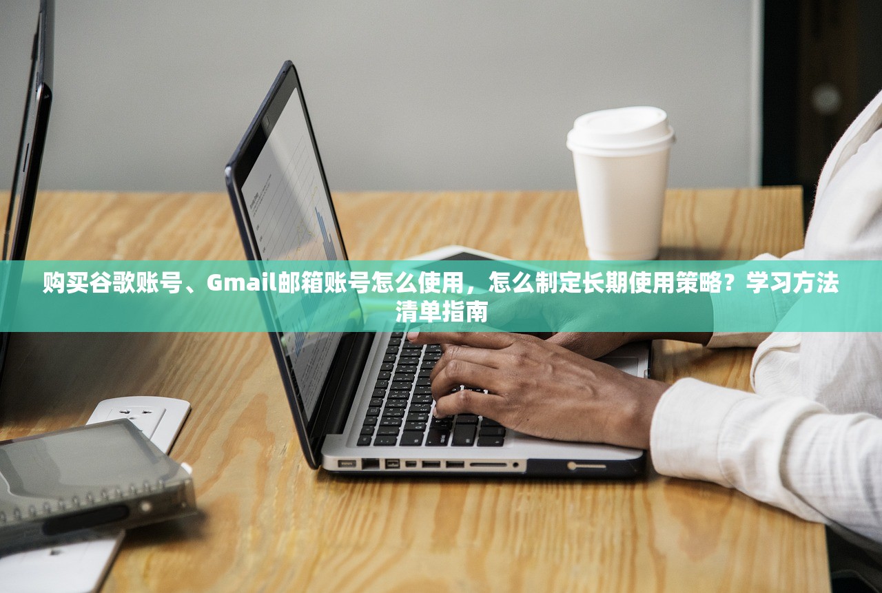 购买谷歌账号、Gmail邮箱账号怎么使用,怎么制定长期使用策略?学习方法清单指南