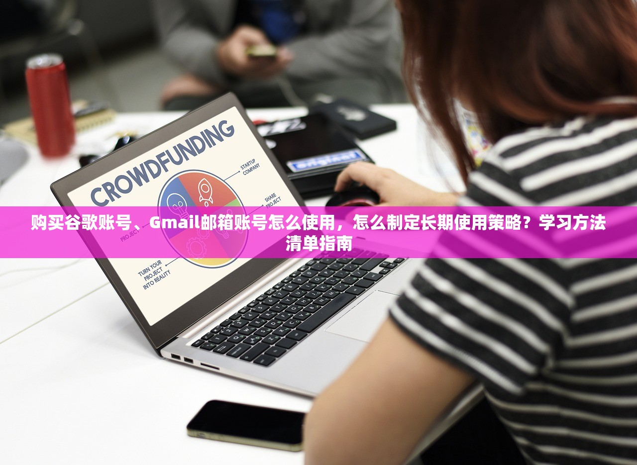 购买谷歌账号、Gmail邮箱账号怎么使用，怎么制定长期使用策略？学习方法清单指南