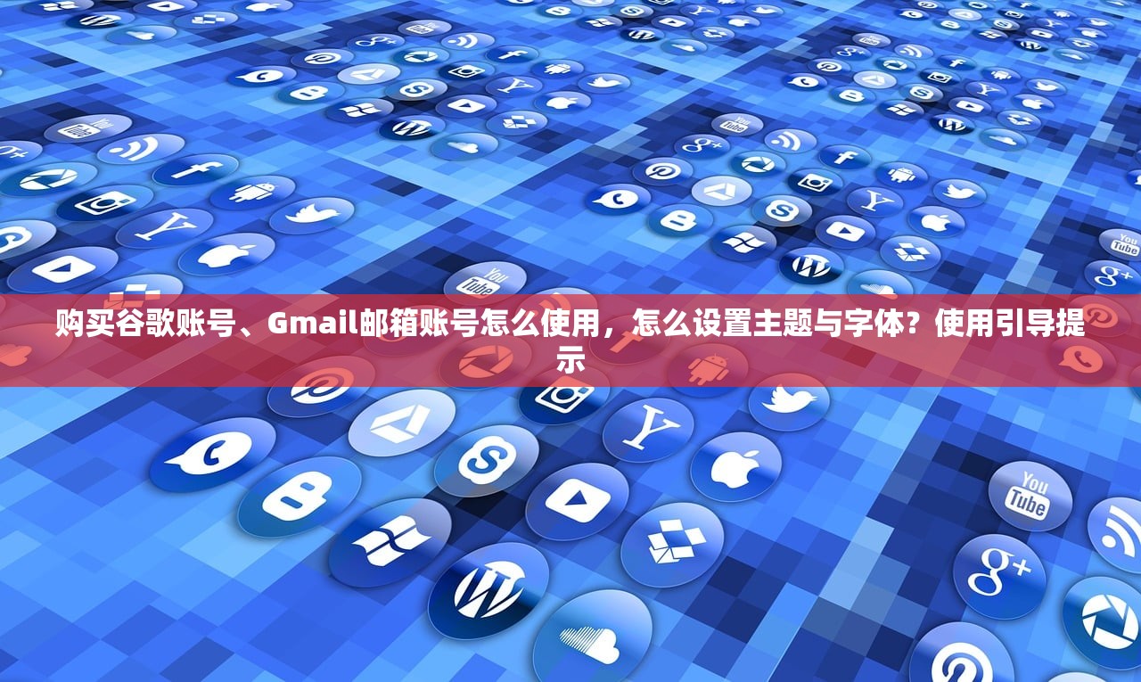 购买谷歌账号、Gmail邮箱账号怎么使用,怎么设置主题与字体?使用引导提示