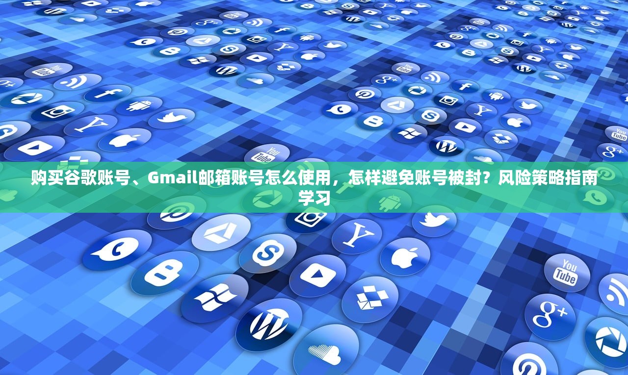 购买谷歌账号、Gmail邮箱账号怎么使用，怎样避免账号被封？风险策略指南学习