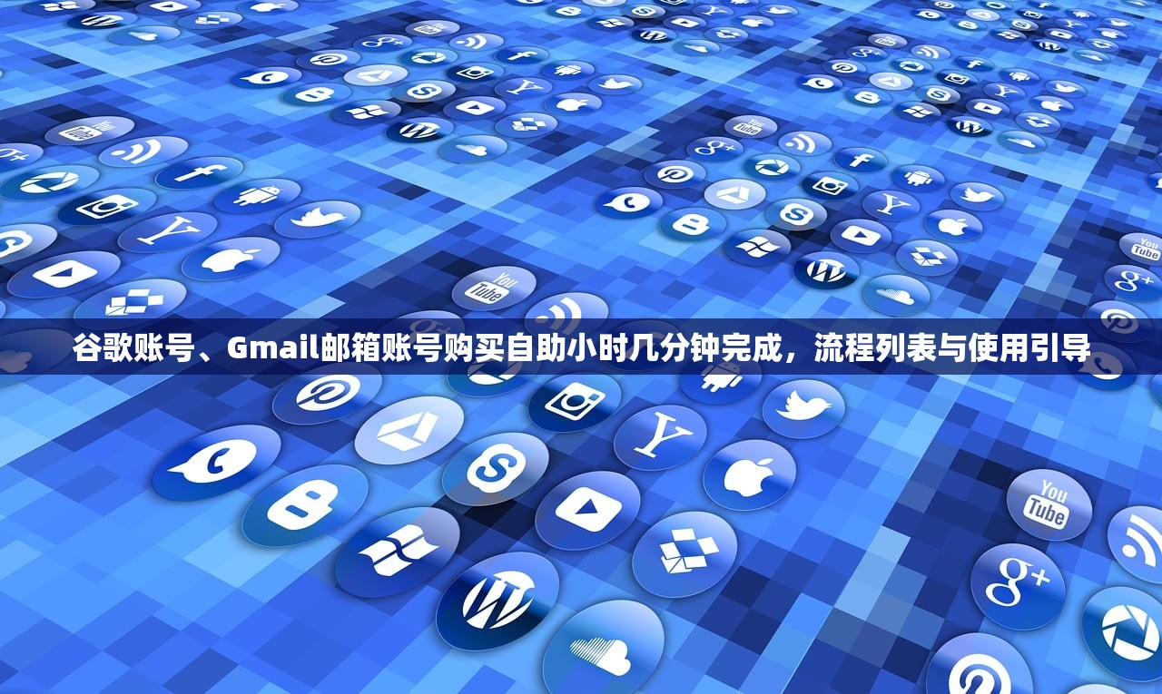 谷歌账号、Gmail邮箱账号购买自助小时几分钟完成，流程列表与使用引导