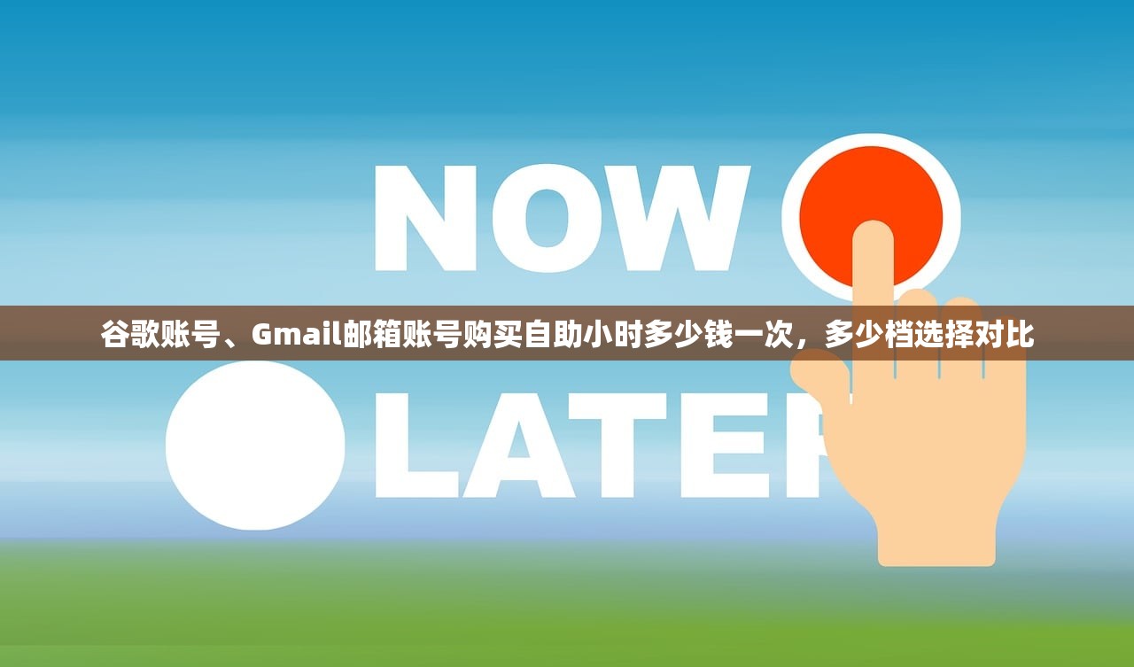 谷歌账号、Gmail邮箱账号购买自助小时多少钱一次,多少档选择对比
