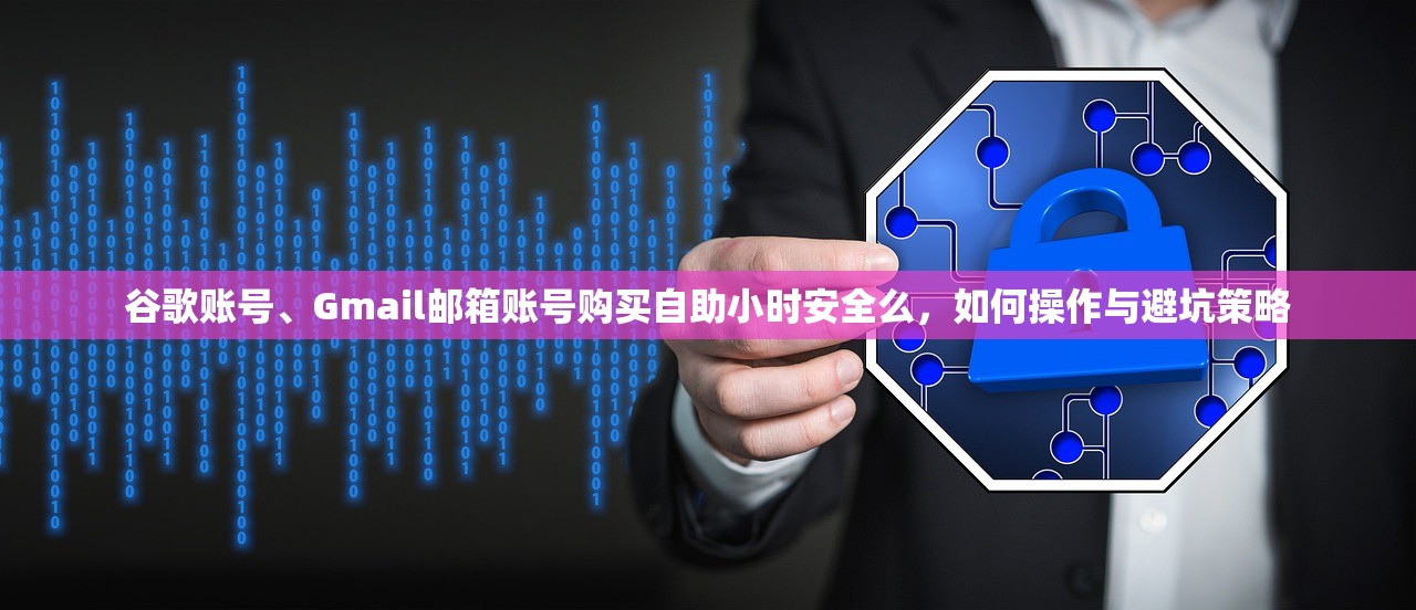 谷歌账号、Gmail邮箱账号购买自助小时安全么，如何操作与避坑策略