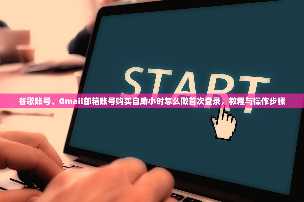 谷歌账号、Gmail邮箱账号购买自助小时怎么做首次登录，教程与操作步骤