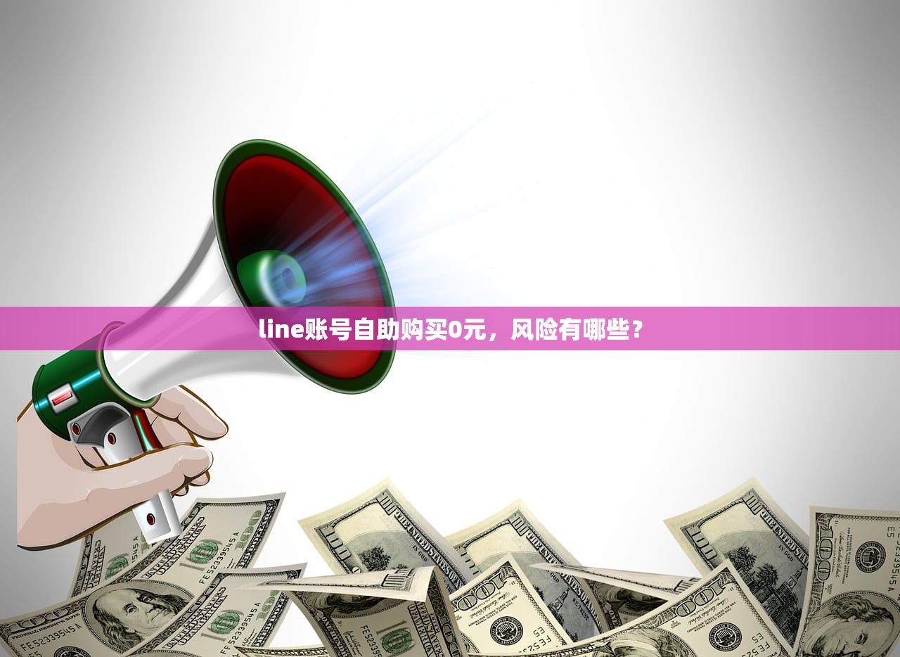 line账号自助购买0元，风险有哪些？