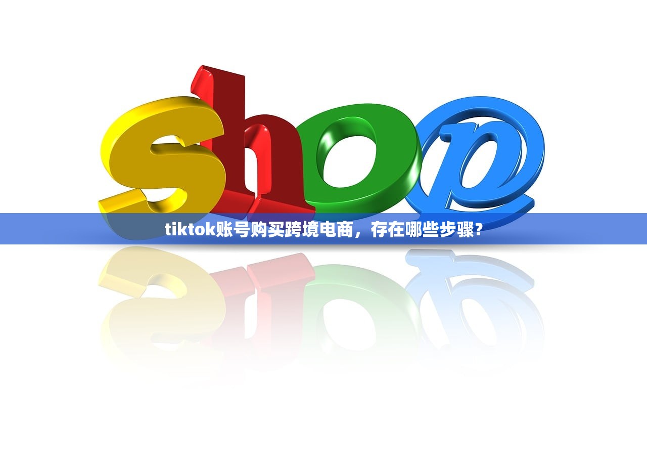 tiktok账号购买跨境电商,存在哪些步骤?