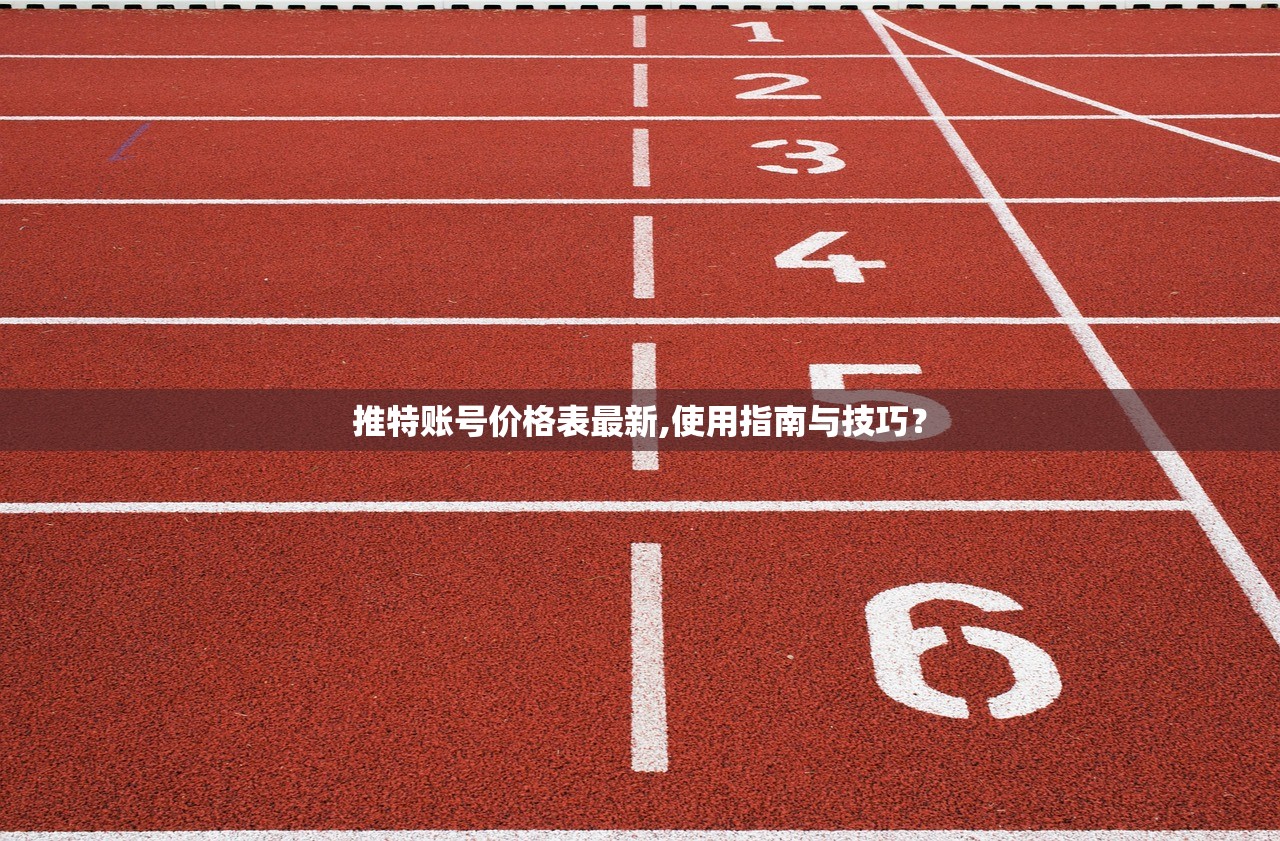 推特账号价格表最新,使用指南与技巧？