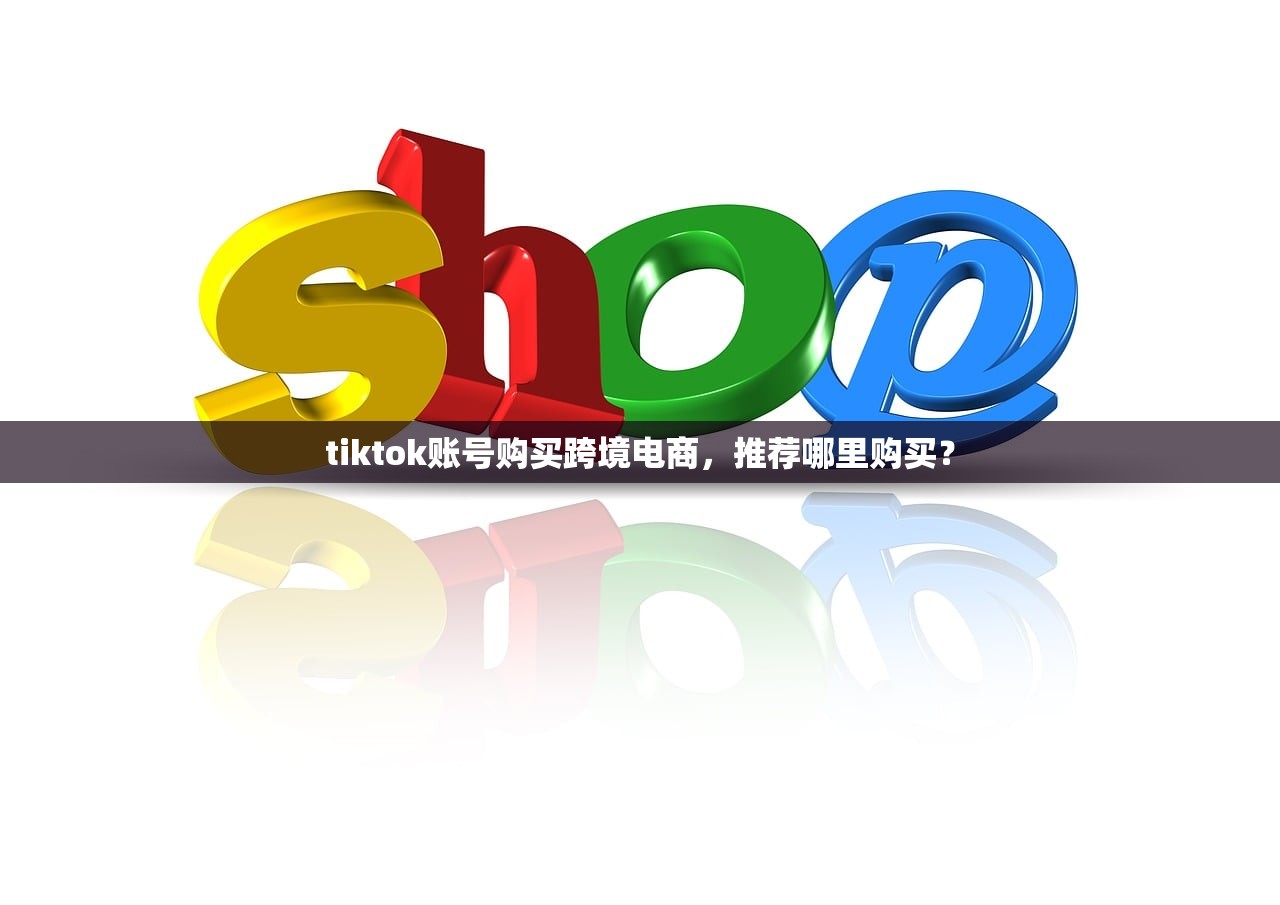 tiktok账号购买跨境电商,推荐哪里购买?