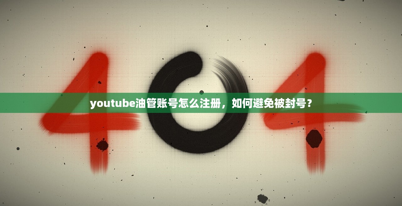 youtube油管账号怎么注册,如何避免被封号?