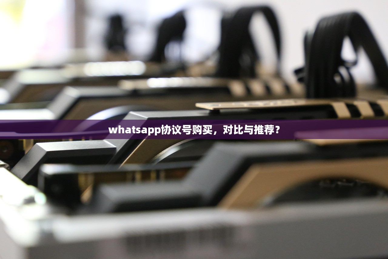 whatsapp协议号购买,对比与推荐?