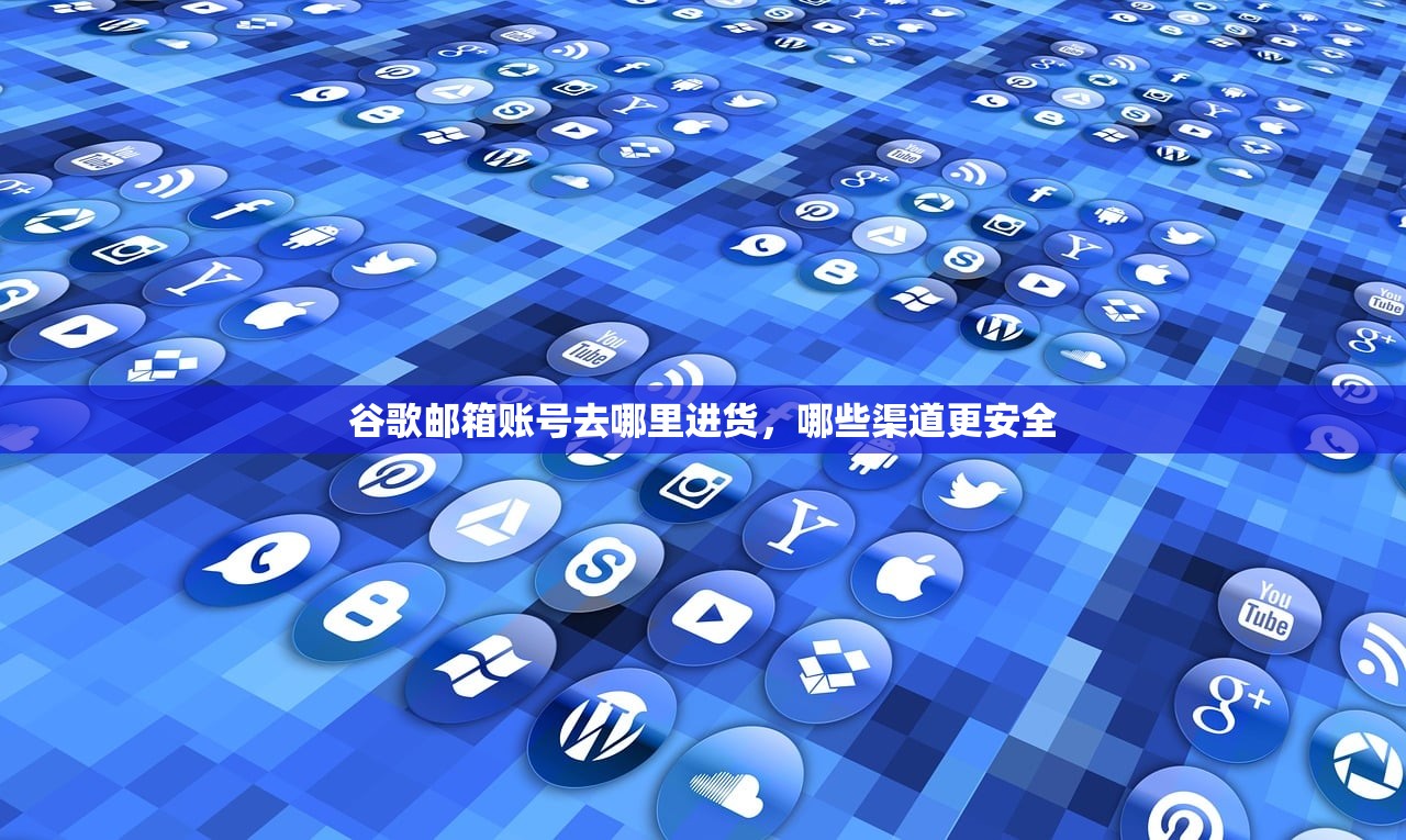 谷歌邮箱账号去哪里进货,哪些渠道更安全