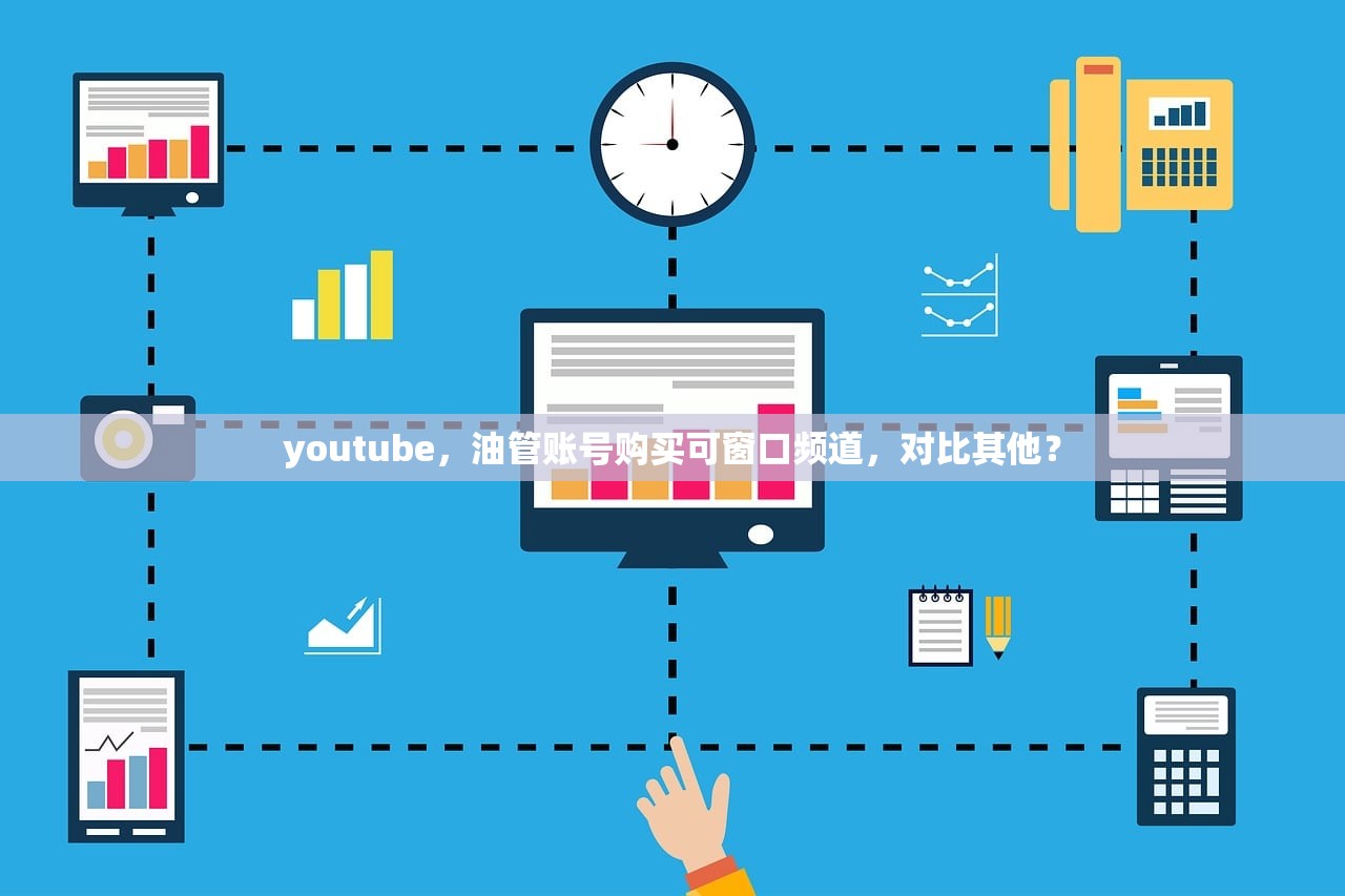 youtube，油管账号购买可窗口频道，对比其他？