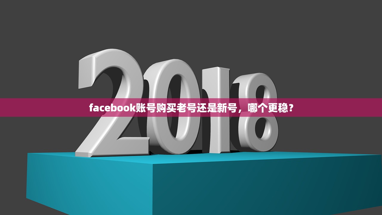 facebook账号购买老号还是新号，哪个更稳？