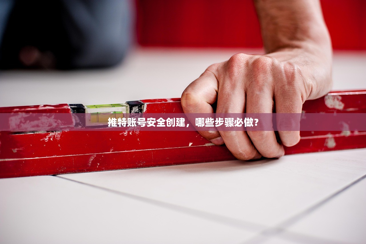 推特账号安全创建，哪些步骤必做？