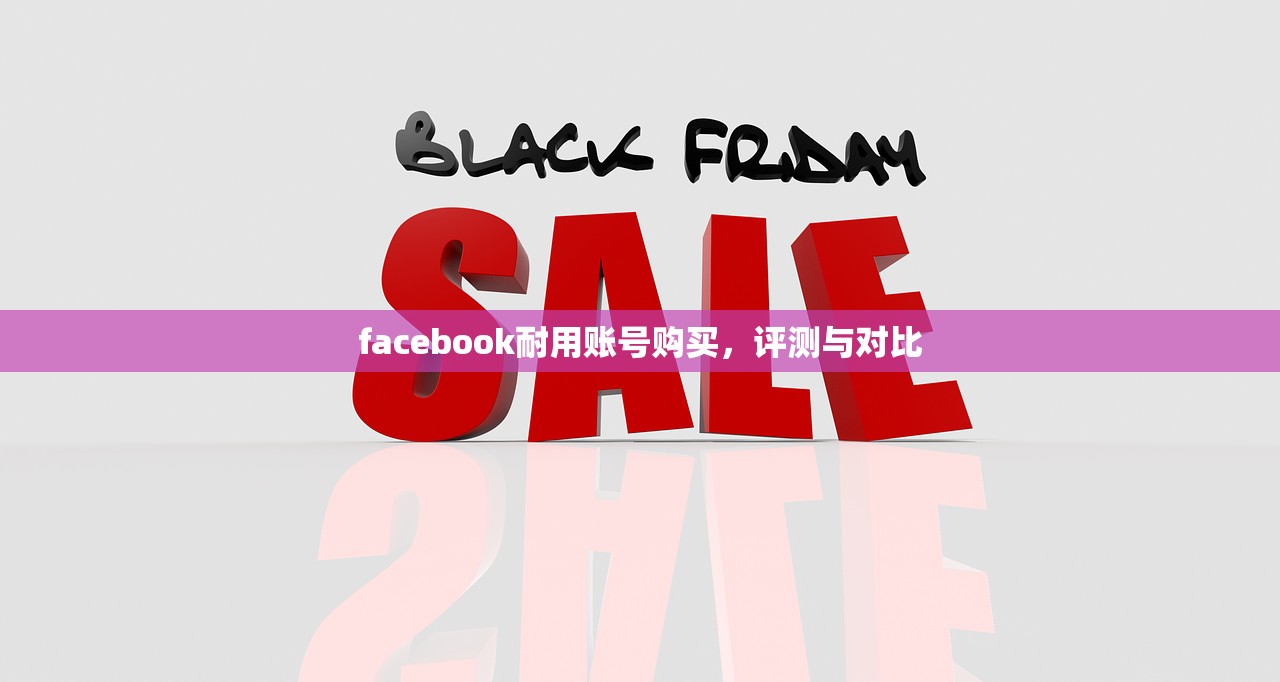 facebook耐用账号购买，评测与对比