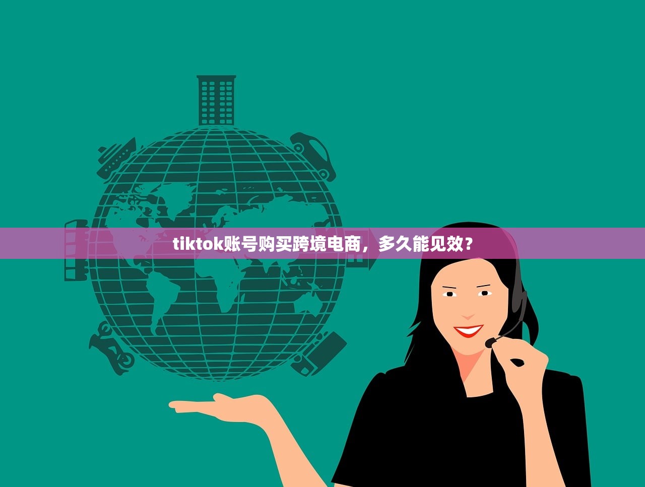 tiktok账号购买跨境电商，多久能见效？
