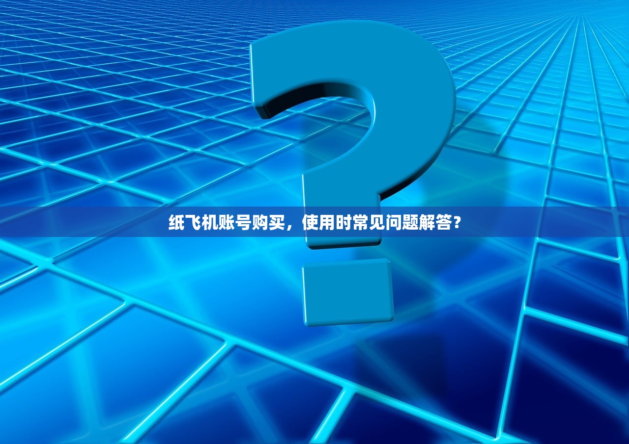 纸飞机账号购买,使用时常见问题解答?