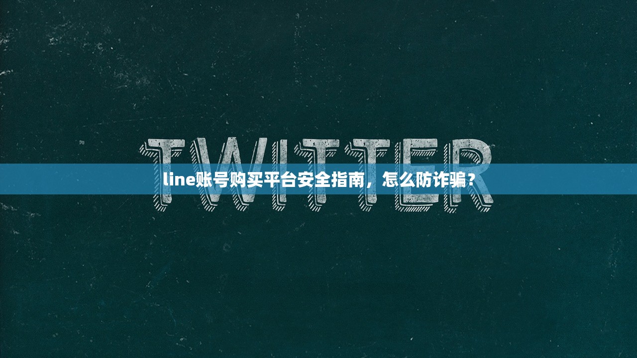 line账号购买平台安全指南,怎么防诈骗?