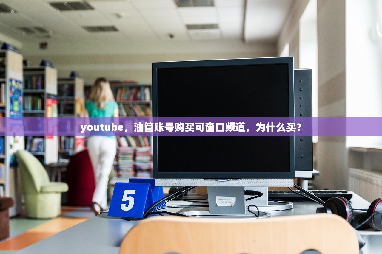 youtube,油管账号购买可窗口频道,为什么买?
