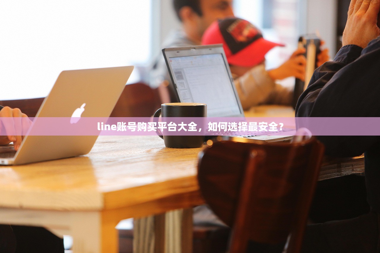 line账号购买平台大全，如何选择最安全？